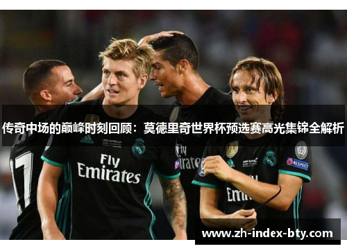 传奇中场的巅峰时刻回顾：莫德里奇世界杯预选赛高光集锦全解析