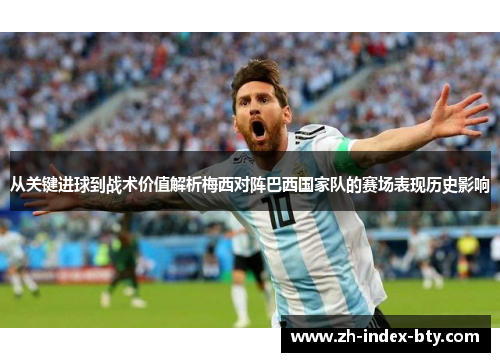 从关键进球到战术价值解析梅西对阵巴西国家队的赛场表现历史影响