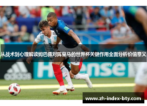 从战术到心理解读姆巴佩对阵皇马的世界杯关键作用全面分析价值意义