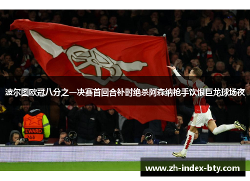 波尔图欧冠八分之一决赛首回合补时绝杀阿森纳枪手饮恨巨龙球场夜