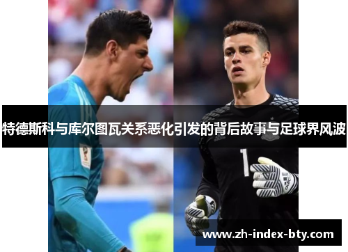 特德斯科与库尔图瓦关系恶化引发的背后故事与足球界风波