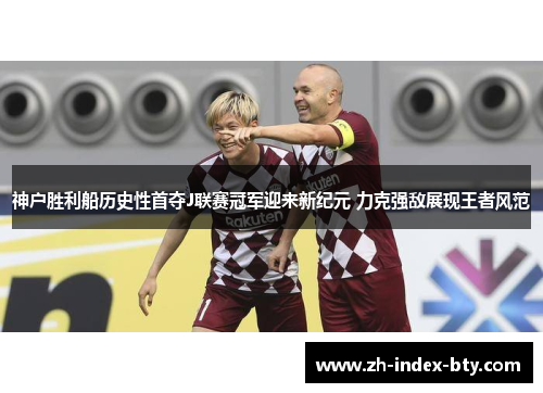 神户胜利船历史性首夺J联赛冠军迎来新纪元 力克强敌展现王者风范