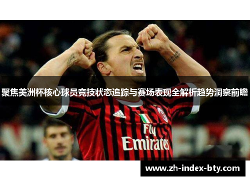 聚焦美洲杯核心球员竞技状态追踪与赛场表现全解析趋势洞察前瞻