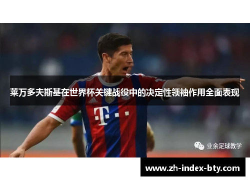 莱万多夫斯基在世界杯关键战役中的决定性领袖作用全面表现