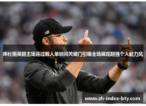 库杜斯英超主场连过数人单骑闯关破门引爆全场展现超强个人能力风