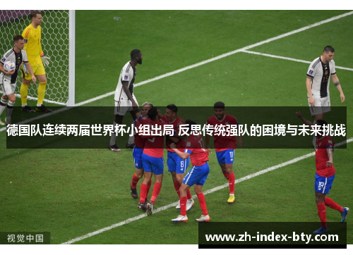 德国队连续两届世界杯小组出局 反思传统强队的困境与未来挑战 德国队连续两届世界杯小组出局 反思传统强队的困境与未来挑战
