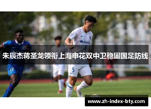 朱辰杰蒋圣龙领衔上海申花双中卫稳固国足防线 朱辰杰蒋圣龙领衔上海申花双中卫稳固国足防线