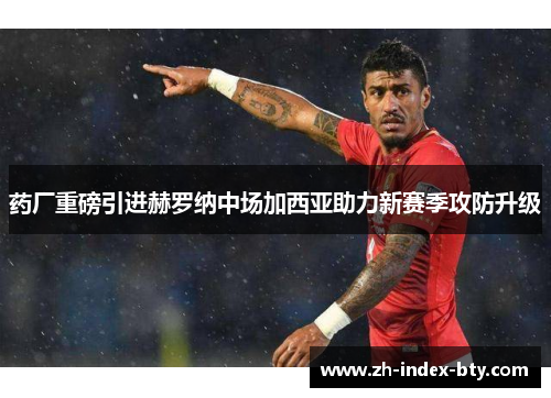 药厂重磅引进赫罗纳中场加西亚助力新赛季攻防升级