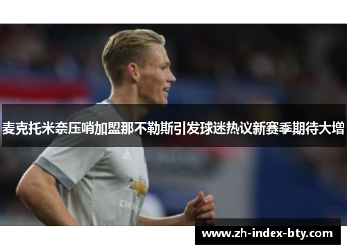麦克托米奈压哨加盟那不勒斯引发球迷热议新赛季期待大增 麦克托米奈压哨加盟那不勒斯引发球迷热议新赛季期待大增
