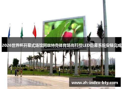 2026世界杯开幕式场馆阿兹特克体育场高科技LED巨幕系统安装完成 2026世界杯开幕式场馆阿兹特克体育场高科技LED巨幕系统安装完成