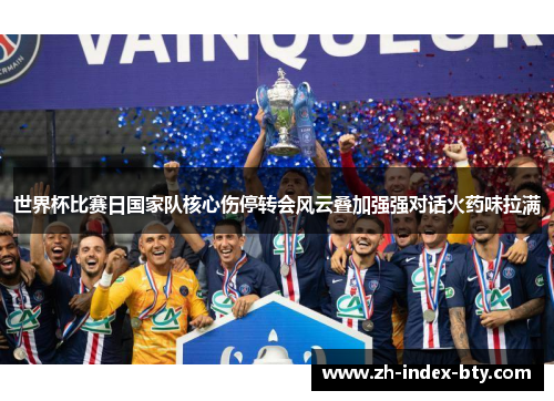 世界杯比赛日国家队核心伤停转会风云叠加强强对话火药味拉满 世界杯比赛日国家队核心伤停转会风云叠加强强对话火药味拉满