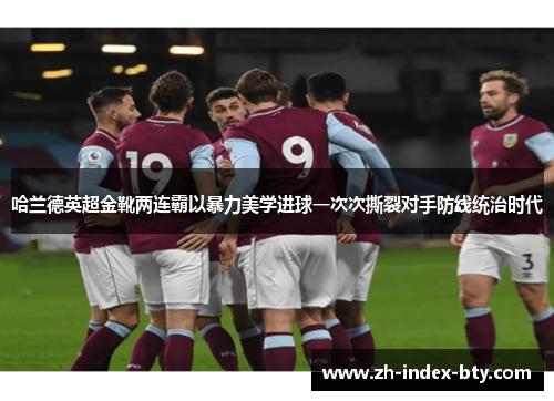 哈兰德英超金靴两连霸以暴力美学进球一次次撕裂对手防线统治时代