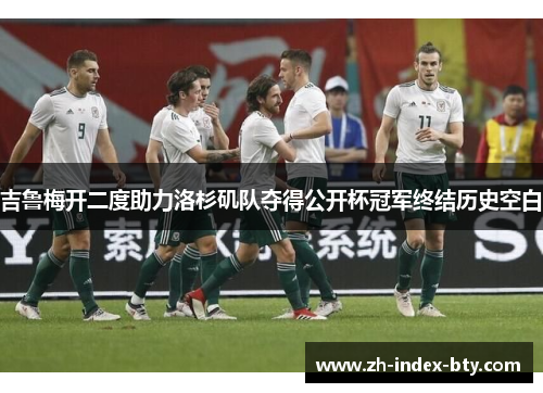 吉鲁梅开二度助力洛杉矶队夺得公开杯冠军终结历史空白