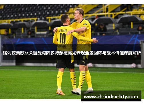 格列兹曼欧联关键战对阵多特蒙德高光表现全景回顾与战术价值深度解析 格列兹曼欧联关键战对阵多特蒙德高光表现全景回顾与战术价值深度解析