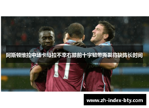 阿斯顿维拉中场卡马拉不幸右膝前十字韧带撕裂将缺阵长时间