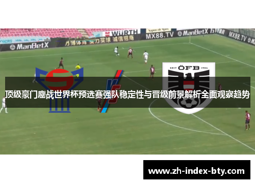 顶级豪门鏖战世界杯预选赛强队稳定性与晋级前景解析全面观察趋势 顶级豪门鏖战世界杯预选赛强队稳定性与晋级前景解析全面观察趋势