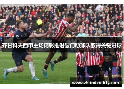 齐甘科夫西甲主场精彩推射破门助球队取得关键进球
