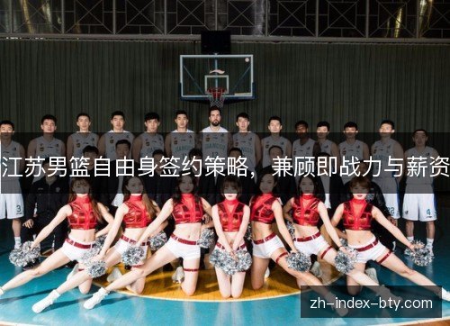 江苏男篮自由身签约策略,兼顾即战力与薪资 江苏男篮自由身签约策略,兼顾即战力与薪资