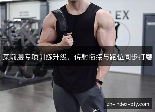 某前腰专项训练升级,传射衔接与跑位同步打磨 某前腰专项训练升级,传射衔接与跑位同步打磨