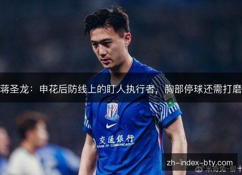 蒋圣龙：申花后防线上的盯人执行者，胸部停球还需打磨