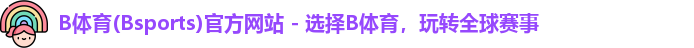 B体育(Bsports)官方网站 - 选择B体育，玩转全球赛事